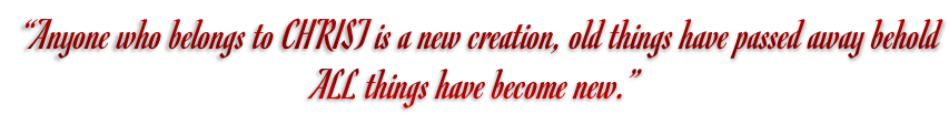 “Anyone who belongs to CHRIST is a new creation, old things have passed away behold  ALL things have become new.”
